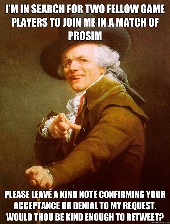 I'm in search for two fellow game players to join me in a match of prosim please leave a kind note confirming your acceptance or denial to my request. would thou be kind enough to retweet? - I'm in search for two fellow game players to join me in a match of prosim please leave a kind note confirming your acceptance or denial to my request. would thou be kind enough to retweet?  Joseph Ducreux