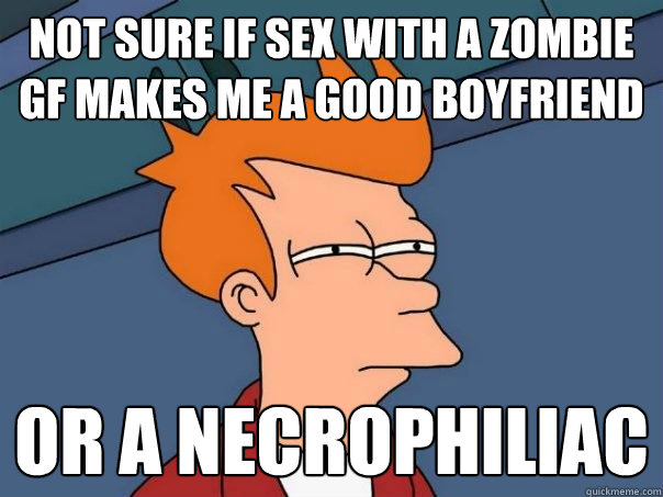 Not sure if sex with a zombie gf makes me a good boyfriend or a necrophiliac   Futurama Fry