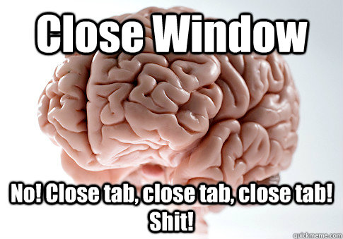 Close Window No! Close tab, close tab, close tab! Shit!    Scumbag Brain