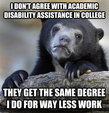 I DON'T AGREE WITH ACADEMIC DISABILITY ASSISTANCE IN COLLEGE THEY GET THE SAME DEGREE I DO FOR WAY LESS WORK  Confession Bear