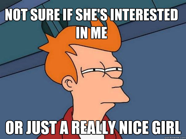 not sure if she's interested in me or just a really nice girl - not sure if she's interested in me or just a really nice girl  Futurama Fry