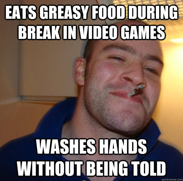 Eats greasy food during break in video games Washes hands without being told - Eats greasy food during break in video games Washes hands without being told  Misc