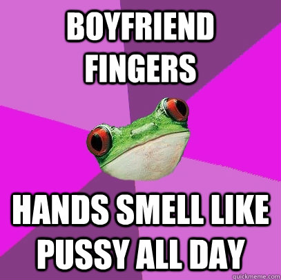 Boyfriend Fingers  Hands smell like pussy all day   Foul Bachelorette Frog