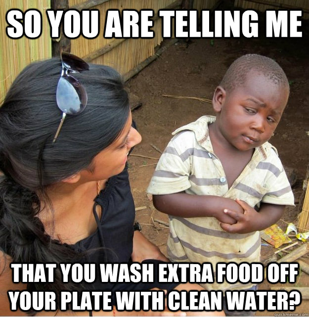 So you are telling me that you wash extra food off your plate with clean water? - So you are telling me that you wash extra food off your plate with clean water?  Skeptical Third World Kid