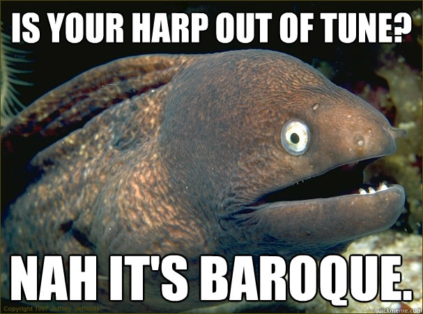 Is your harp out of tune?
 nah it's baroque.  Bad Joke Eel