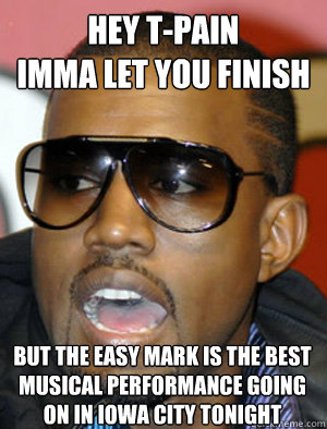 Hey T-Pain
Imma let You finish BUT The EASY MARK IS THE BEST MUSICAL PERFORMANCE GOING ON IN IOWA CITY TONIGHT  