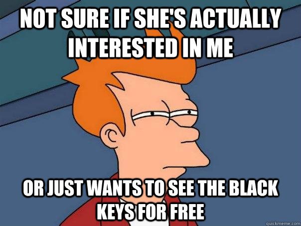 Not Sure if she's actually interested in me or just wants to see the black keys for free  Futurama Fry