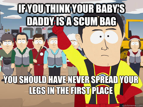 if you think your baby's daddy is a scum bag you should have never spread your legs in the first place  Captain Hindsight