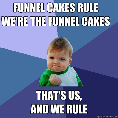 FUNNEL CAKES RULE
WE'RE THE FUNNEL CAKES THAT'S US,
AND WE RULE  Success Kid