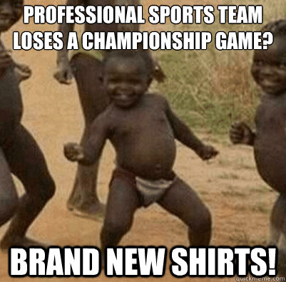 Professional sports team loses a championship game? BRAND NEW SHIRTS! - Professional sports team loses a championship game? BRAND NEW SHIRTS!  Third World Success Kid