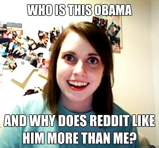 Who is this Obama  and why does Reddit like him more than me?  Overly Attached Girlfriend