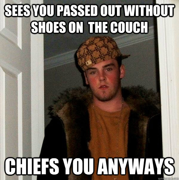 SEES YOU PASSED OUT WITHOUT SHOES ON  THE COUCH CHIEFS YOU ANYWAYS   Scumbag Steve