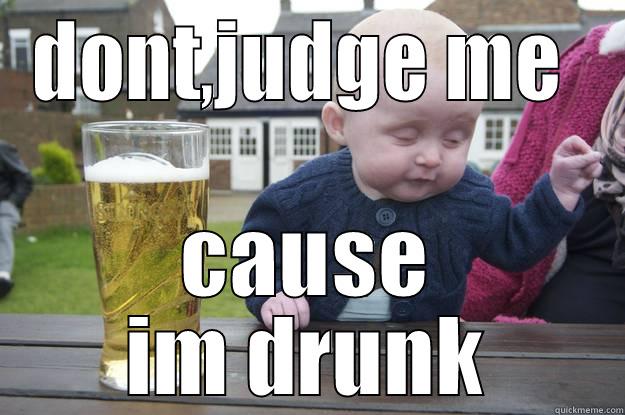 DONT,JUDGE ME  CAUSE IM DRUNK drunk baby