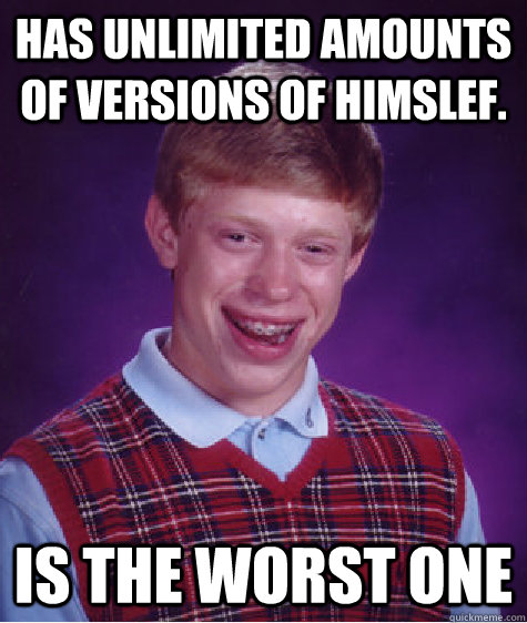 Has unlimited amounts of versions of himslef. Is the worst one  Bad Luck Brian