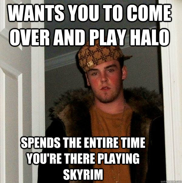 Wants you to come over and play halo spends the entire time you're there playing skyrim  Scumbag Steve