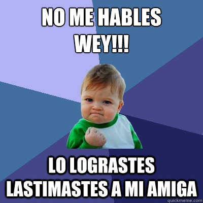 No Me Hables 
Wey!!! lo lograstes lastimastes a mi amiga - No Me Hables 
Wey!!! lo lograstes lastimastes a mi amiga  Success Kid