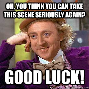 Oh, You think you can take this scene seriously again? Good luck!  Condescending Wonka