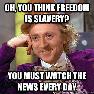 oh, you think freedom is slavery? you must watch the news every day  Creepy Wonka