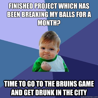 finished project which has been breaking my balls for a month? time to go to the bruins game and get drunk in the city  Success Kid