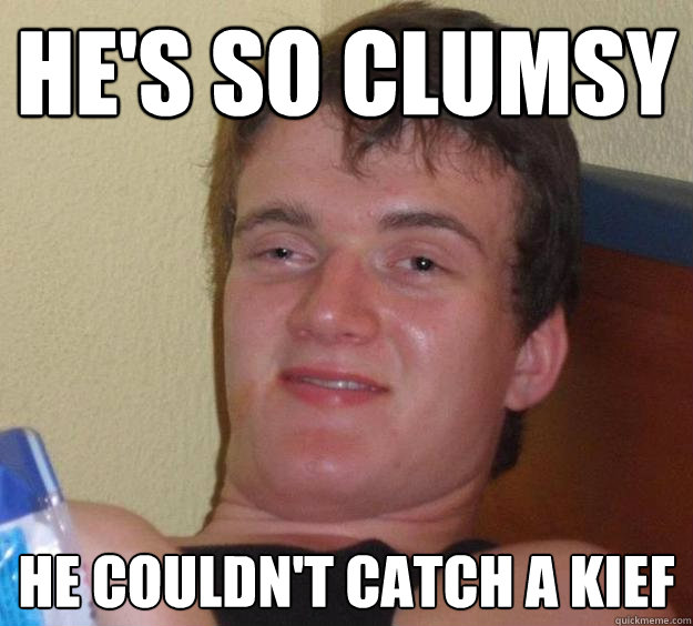 He's so clumsy he couldn't catch a kief  10 Guy