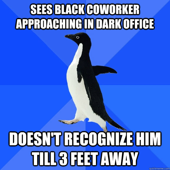 sees black coworker approaching in dark office doesn't recognize him till 3 feet away - sees black coworker approaching in dark office doesn't recognize him till 3 feet away  Socially Awkward Penguin