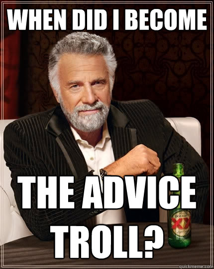 When did I become The advice troll?  The Most Interesting Man In The World