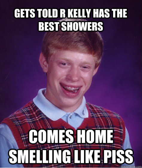 gets told r kelly has the best showers comes home smelling like piss - gets told r kelly has the best showers comes home smelling like piss  Bad Luck Brian