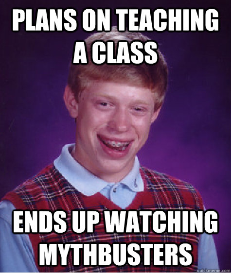 plans on teaching a class  ends up watching Mythbusters   - plans on teaching a class  ends up watching Mythbusters    Bad Luck Brian