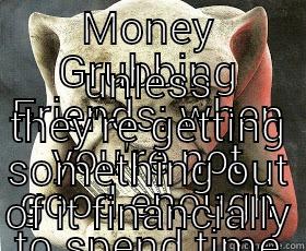 MONEY GRUBBING FRIENDS: WHEN YOU'RE NOT GOOD ENOUGH TO SPEND TIME WITH. . UNLESS THEY'RE GETTING SOMETHING OUT OF IT FINANCIALLY Misc