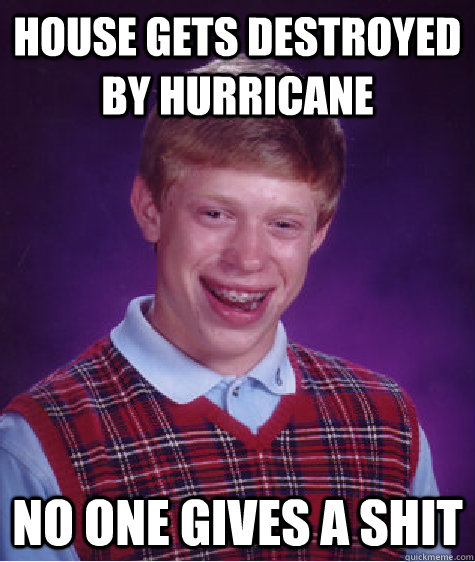 House gets destroyed by hurricane no one gives a shit  Bad Luck Brian