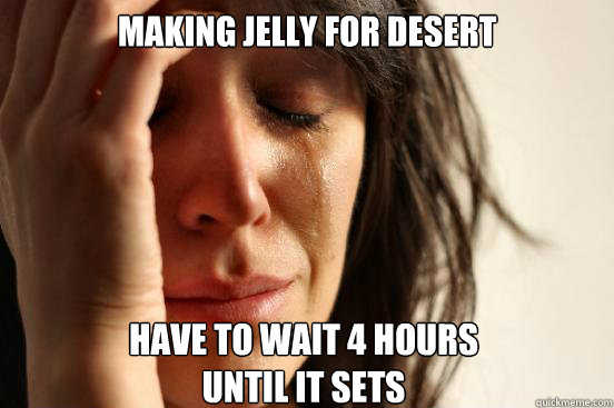 Making Jelly for desert have to wait 4 hours 
until it sets  First World Problems