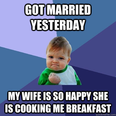 Got Married yesterday My Wife is so happy she is cooking me breakfast  Success Kid