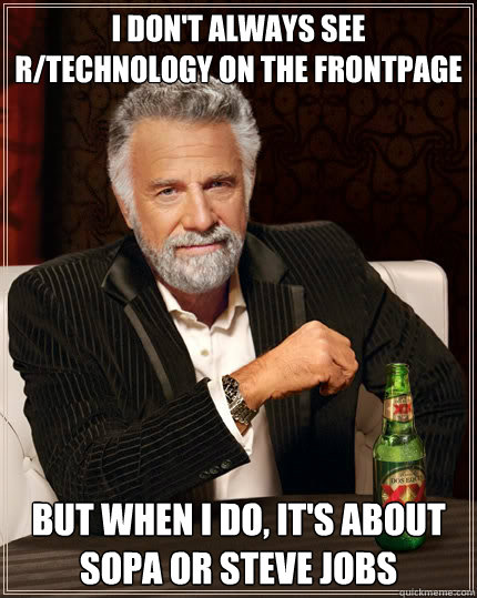 I don't always see r/technology on the frontpage but when I do, it's about SOPA or Steve Jobs  The Most Interesting Man In The World