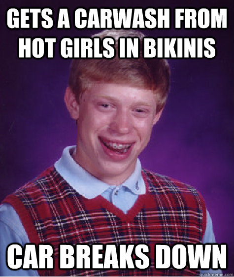 Gets a carwash from hot girls in bikinis Car breaks down  Bad Luck Brian