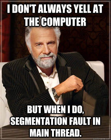 I don't always yell at the computer But when I do, segmentation fault in main thread. - I don't always yell at the computer But when I do, segmentation fault in main thread.  Beerless Most Interesting Man in the World