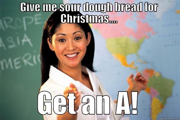 GIVE ME SOUR DOUGH BREAD FOR CHRISTMAS.... GET AN A! Unhelpful High School Teacher