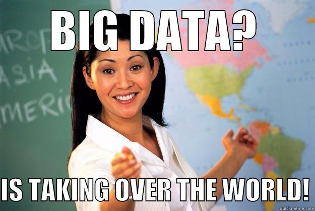 BIG DATA - BIG DATA?  IS TAKING OVER THE WORLD! Unhelpful High School Teacher