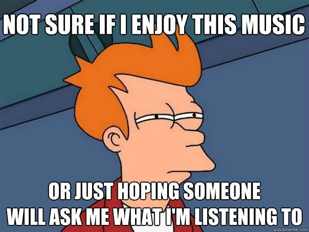 not sure if i enjoy this music or just hoping someone 
will ask me what i'm listening to  Futurama Fry