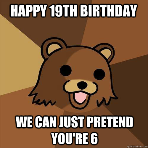 Happy 19th Birthday We can just pretend you're 6 - Happy 19th Birthday We can just pretend you're 6  Pedobear