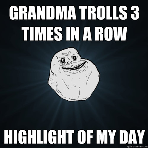 grandma trolls 3 times in a row highlight of my day  Forever Alone