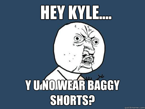 HEY KYLE.... y u no wear baggy shorts?  Y U No