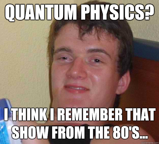 quantum physics? I Think I remember that show from the 80's... - quantum physics? I Think I remember that show from the 80's...  10 Guy