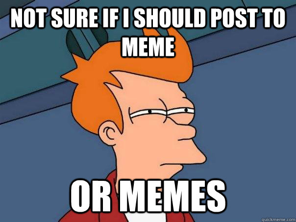 Not sure if I should post to meme Or memes  Futurama Fry