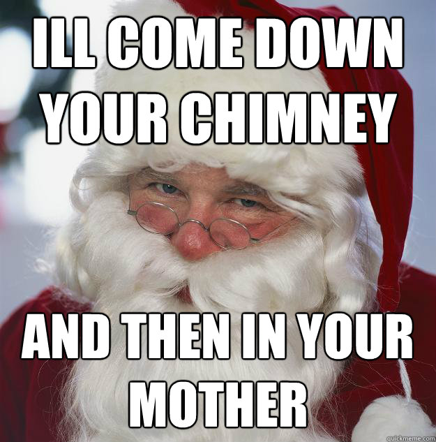 ill come down your chimney and then in your mother  Scumbag Santa