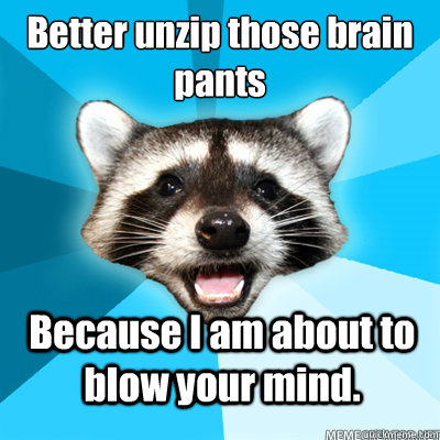 Better unzip those brain pants Because I am about to blow your mind.  - Better unzip those brain pants Because I am about to blow your mind.   Misc