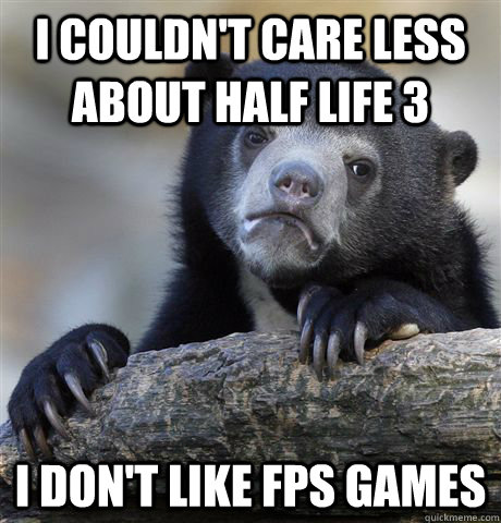 I couldn't care less about Half Life 3 I don't like FPS Games  Confession Bear