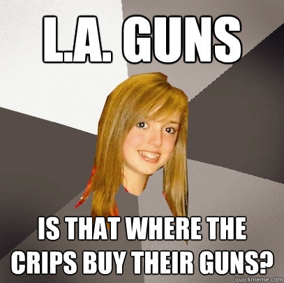 L.A. Guns Is that where the Crips buy their guns?  Musically Oblivious 8th Grader