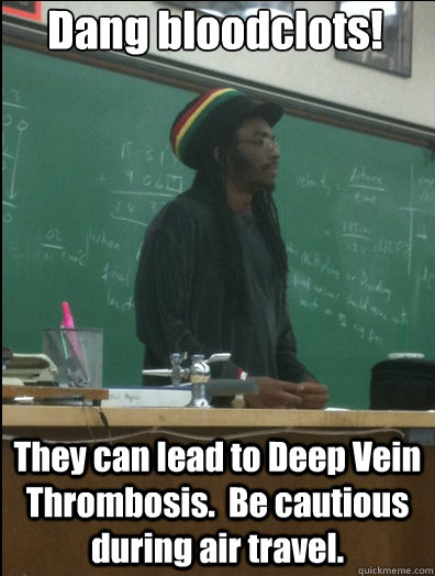 Dang bloodclots! They can lead to Deep Vein Thrombosis.  Be cautious during air travel.  Rasta Science Teacher