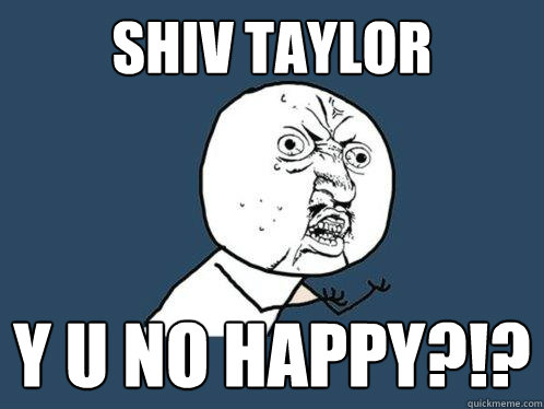 SHIV TAYLOR y u no happy?!?  Y U No