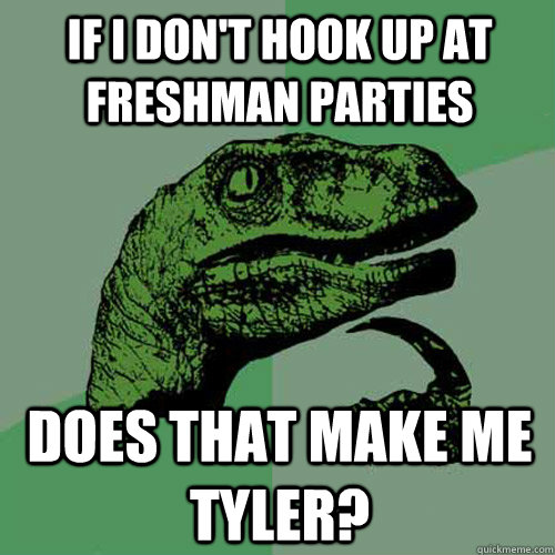 if i don't hook up at freshman parties does that make me tyler? - if i don't hook up at freshman parties does that make me tyler?  Philosoraptor